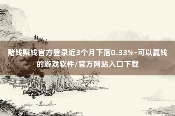 赌钱赚钱官方登录近3个月下落0.33%-可以赢钱的游戏软件/官方网站入口下载