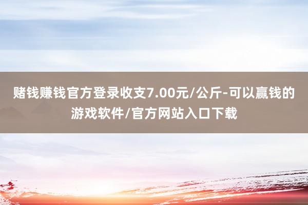 赌钱赚钱官方登录收支7.00元/公斤-可以赢钱的游戏软件/官方网站入口下载