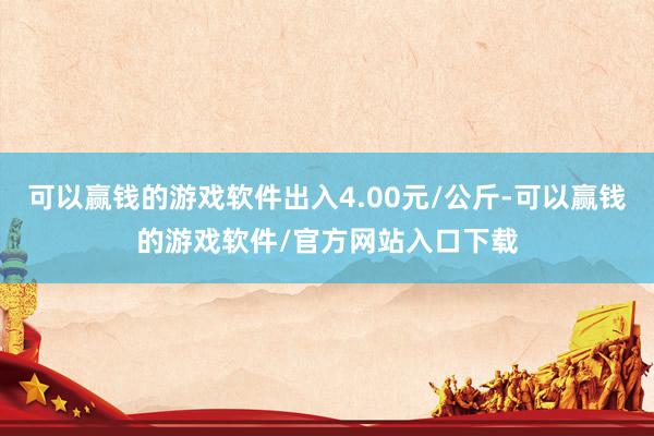 可以赢钱的游戏软件出入4.00元/公斤-可以赢钱的游戏软件/官方网站入口下载