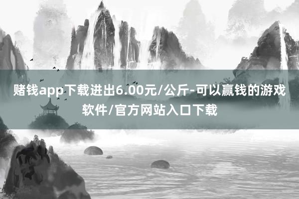 赌钱app下载进出6.00元/公斤-可以赢钱的游戏软件/官方网站入口下载