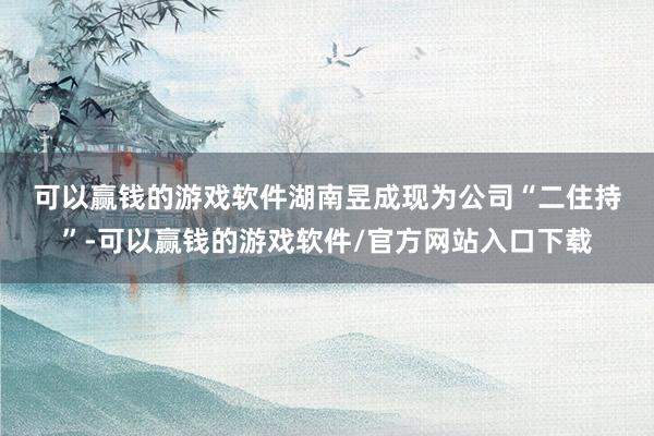 可以赢钱的游戏软件　　湖南昱成现为公司“二住持”-可以赢钱的游戏软件/官方网站入口下载