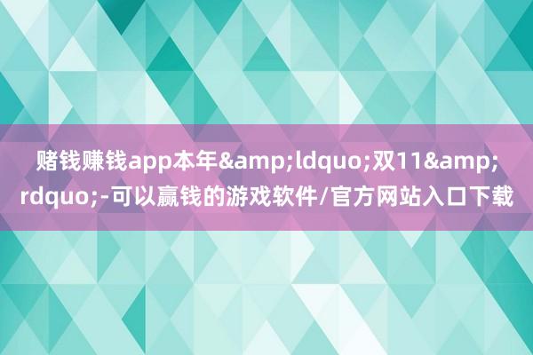 赌钱赚钱app本年&ldquo;双11&rdquo;-可以赢钱的游戏软件/官方网站入口下载