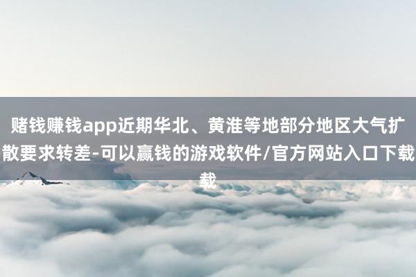 赌钱赚钱app近期华北、黄淮等地部分地区大气扩散要求转差-可以赢钱的游戏软件/官方网站入口下载