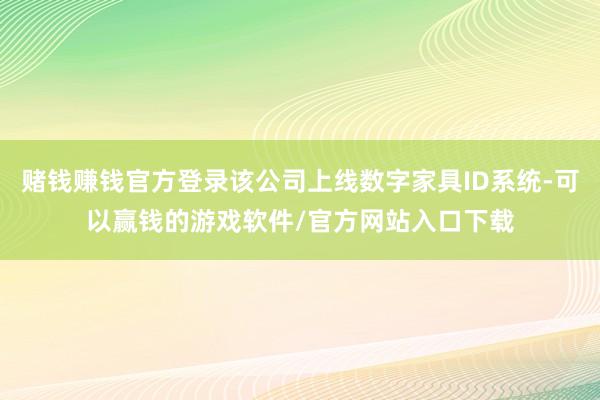 赌钱赚钱官方登录该公司上线数字家具ID系统-可以赢钱的游戏软件/官方网站入口下载