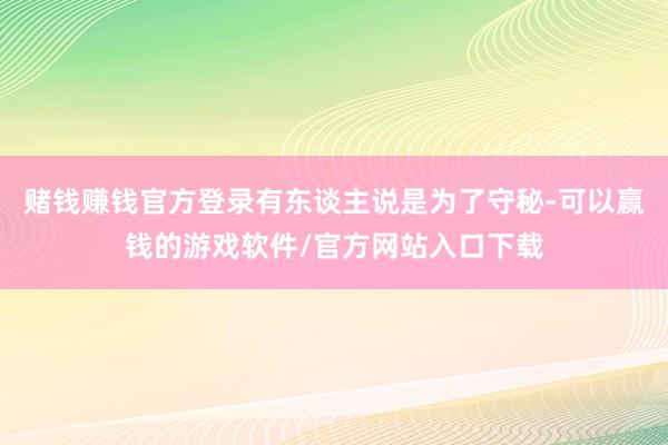 赌钱赚钱官方登录有东谈主说是为了守秘-可以赢钱的游戏软件/官方网站入口下载