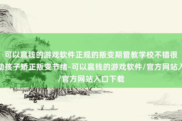 可以赢钱的游戏软件正规的叛变期管教学校不错很好地匡助孩子矫正叛变节绪-可以赢钱的游戏软件/官方网站入口下载