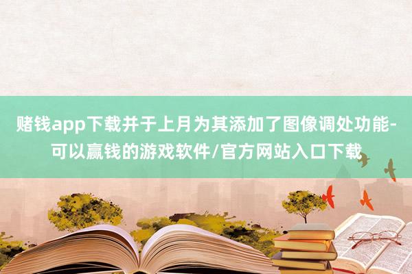 赌钱app下载并于上月为其添加了图像调处功能-可以赢钱的游戏软件/官方网站入口下载