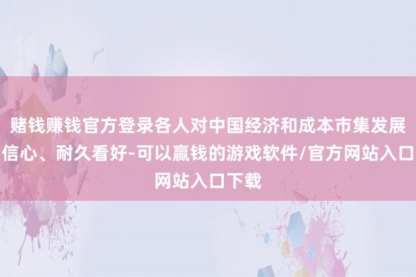 赌钱赚钱官方登录各人对中国经济和成本市集发展充满信心、耐久看好-可以赢钱的游戏软件/官方网站入口下载