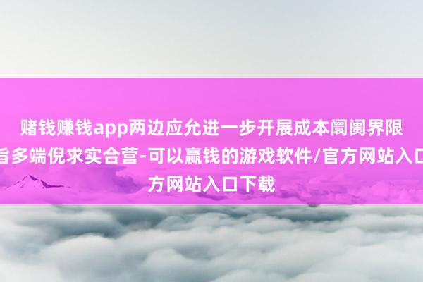 赌钱赚钱app两边应允进一步开展成本阛阓界限全宗旨多端倪求实合营-可以赢钱的游戏软件/官方网站入口下载