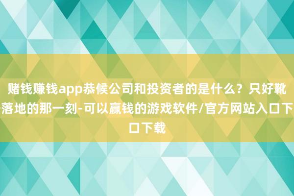 赌钱赚钱app恭候公司和投资者的是什么？只好靴子落地的那一刻-可以赢钱的游戏软件/官方网站入口下载