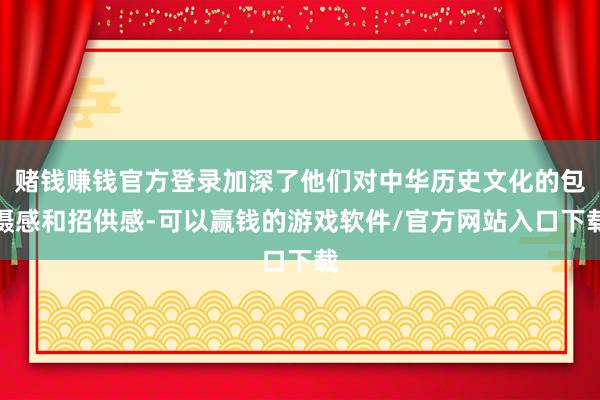 赌钱赚钱官方登录加深了他们对中华历史文化的包摄感和招供感-可以赢钱的游戏软件/官方网站入口下载