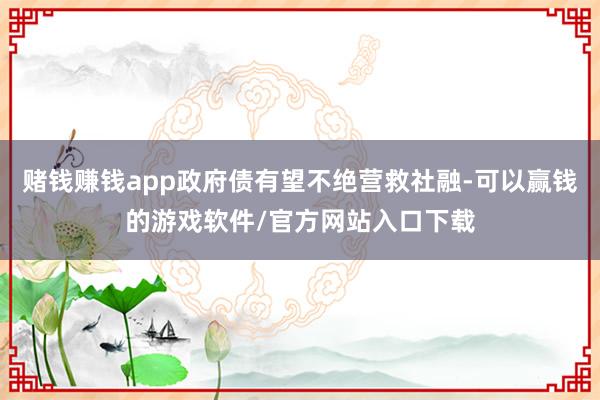 赌钱赚钱app政府债有望不绝营救社融-可以赢钱的游戏软件/官方网站入口下载