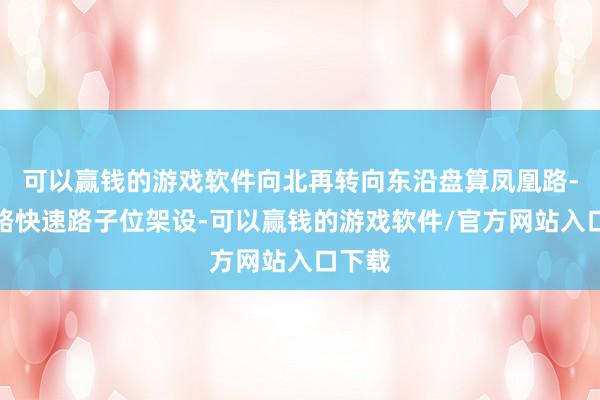 可以赢钱的游戏软件向北再转向东沿盘算凤凰路-荷花路快速路子位架设-可以赢钱的游戏软件/官方网站入口下载