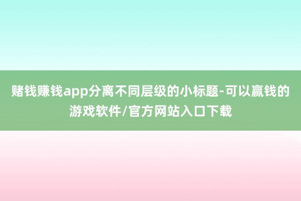 赌钱赚钱app分离不同层级的小标题-可以赢钱的游戏软件/官方网站入口下载