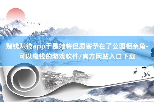 赌钱赚钱app于是她将但愿寄予在了公园相亲角-可以赢钱的游戏软件/官方网站入口下载