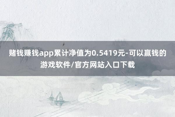 赌钱赚钱app累计净值为0.5419元-可以赢钱的游戏软件/官方网站入口下载