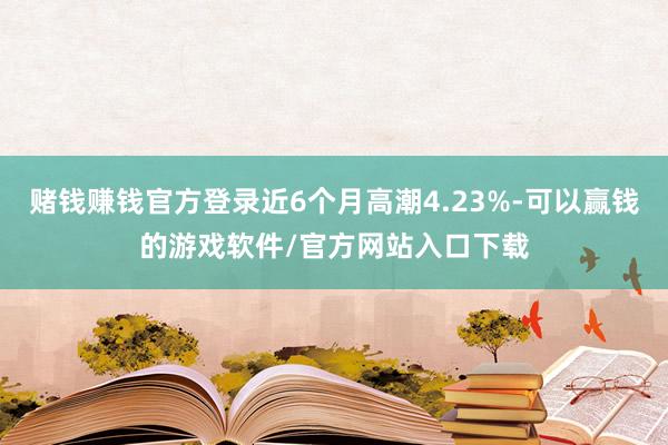 赌钱赚钱官方登录近6个月高潮4.23%-可以赢钱的游戏软件/官方网站入口下载