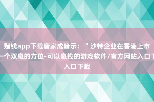 赌钱app下载唐家成暗示：＂沙特企业在香港上市是一个双赢的方位-可以赢钱的游戏软件/官方网站入口下载