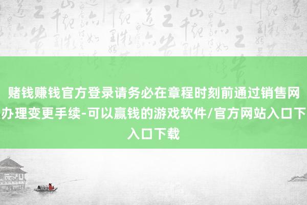 赌钱赚钱官方登录请务必在章程时刻前通过销售网点办理变更手续-可以赢钱的游戏软件/官方网站入口下载