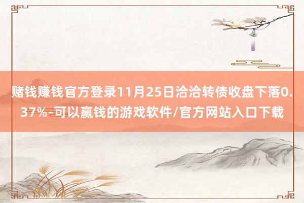 赌钱赚钱官方登录11月25日洽洽转债收盘下落0.37%-可以赢钱的游戏软件/官方网站入口下载