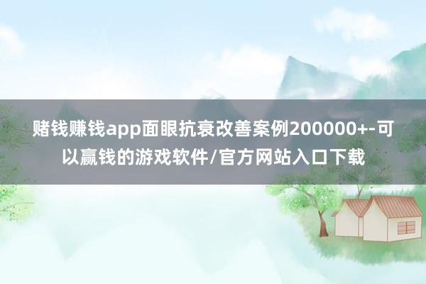 赌钱赚钱app面眼抗衰改善案例200000+-可以赢钱的游戏软件/官方网站入口下载