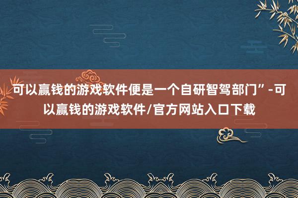 可以赢钱的游戏软件便是一个自研智驾部门”-可以赢钱的游戏软件/官方网站入口下载