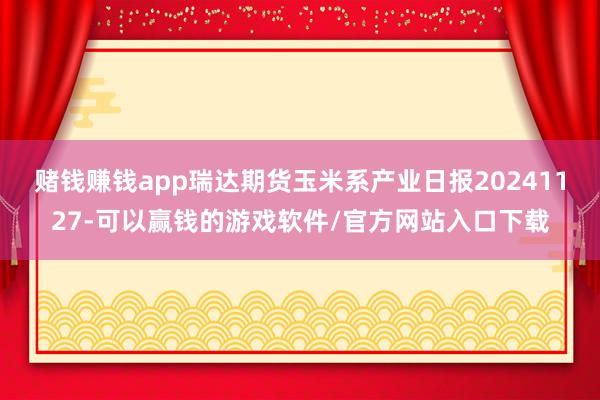 赌钱赚钱app瑞达期货玉米系产业日报20241127-可以赢钱的游戏软件/官方网站入口下载