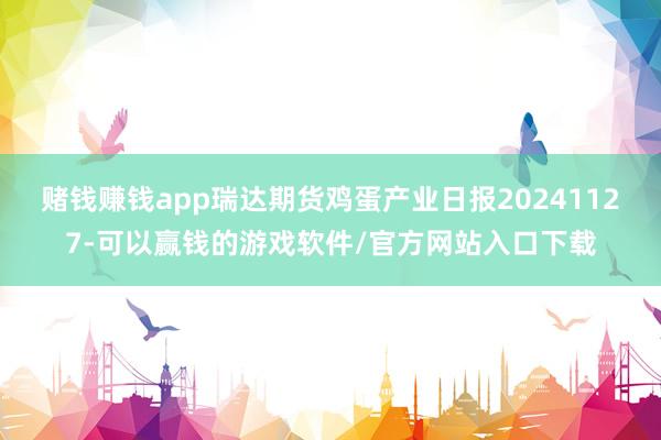 赌钱赚钱app瑞达期货鸡蛋产业日报20241127-可以赢钱的游戏软件/官方网站入口下载