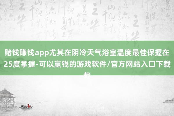 赌钱赚钱app尤其在阴冷天气浴室温度最佳保握在25度掌握-可以赢钱的游戏软件/官方网站入口下载