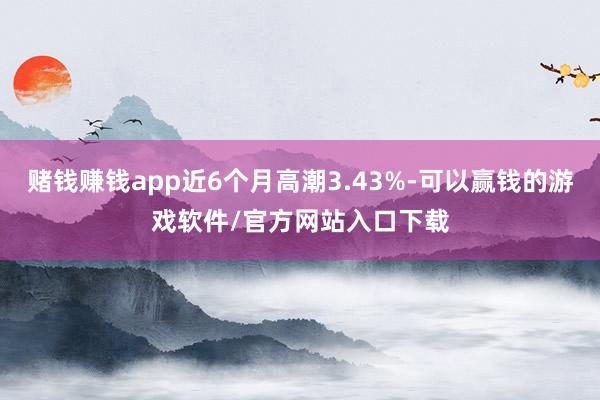 赌钱赚钱app近6个月高潮3.43%-可以赢钱的游戏软件/官方网站入口下载