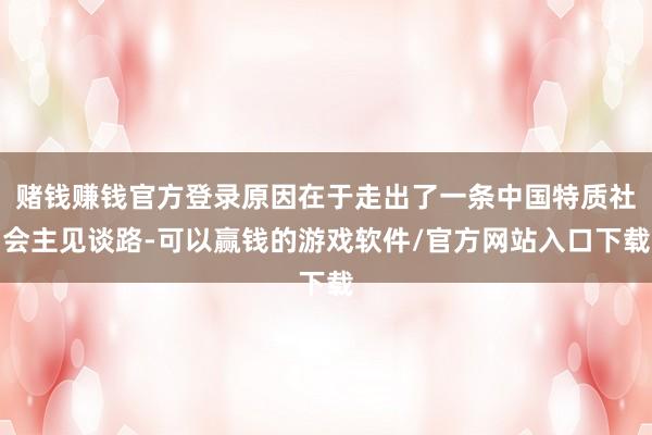 赌钱赚钱官方登录原因在于走出了一条中国特质社会主见谈路-可以赢钱的游戏软件/官方网站入口下载