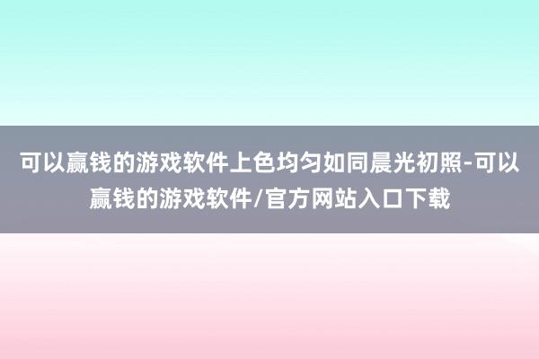 可以赢钱的游戏软件上色均匀如同晨光初照-可以赢钱的游戏软件/官方网站入口下载