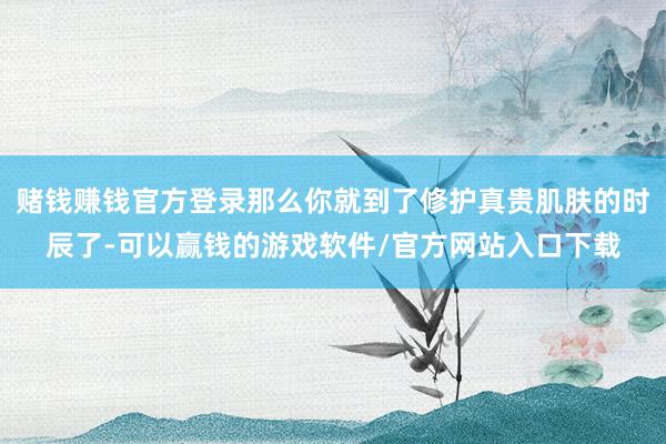 赌钱赚钱官方登录那么你就到了修护真贵肌肤的时辰了-可以赢钱的游戏软件/官方网站入口下载