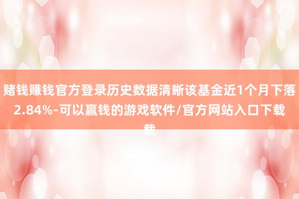 赌钱赚钱官方登录历史数据清晰该基金近1个月下落2.84%-可以赢钱的游戏软件/官方网站入口下载