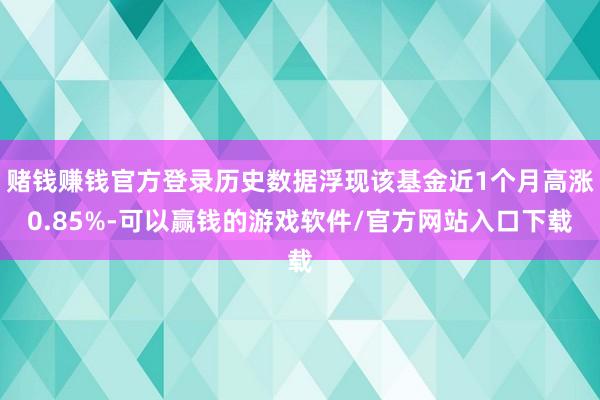 赌钱赚钱官方登录历史数据浮现该基金近1个月高涨0.85%-可以赢钱的游戏软件/官方网站入口下载