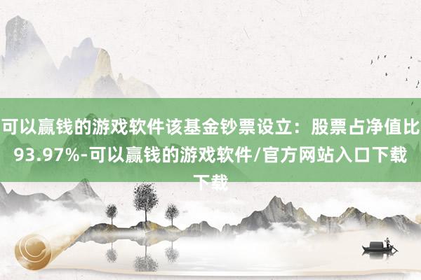 可以赢钱的游戏软件该基金钞票设立：股票占净值比93.97%-可以赢钱的游戏软件/官方网站入口下载