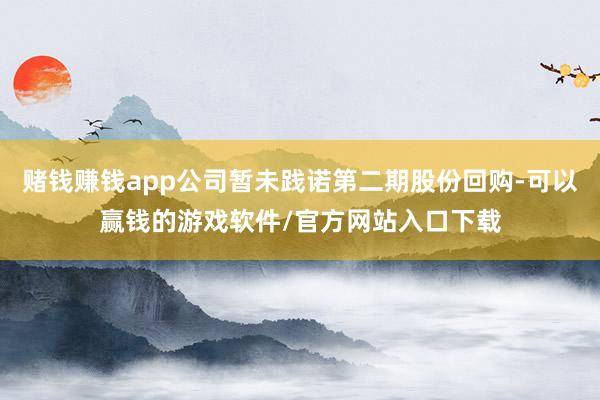 赌钱赚钱app公司暂未践诺第二期股份回购-可以赢钱的游戏软件/官方网站入口下载