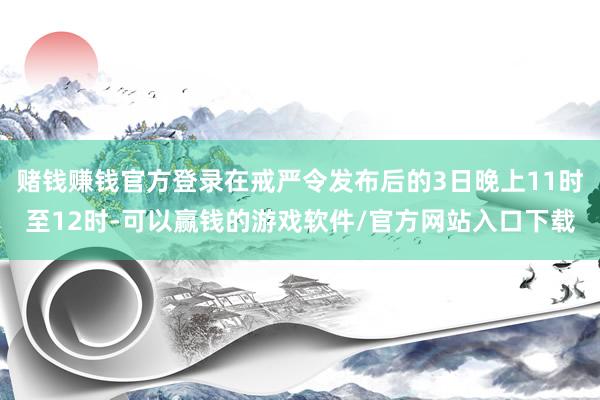 赌钱赚钱官方登录在戒严令发布后的3日晚上11时至12时-可以赢钱的游戏软件/官方网站入口下载