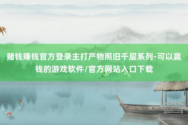 赌钱赚钱官方登录主打产物照旧千层系列-可以赢钱的游戏软件/官方网站入口下载