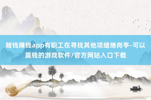 赌钱赚钱app有职工在寻找其他项缱绻岗亭-可以赢钱的游戏软件/官方网站入口下载