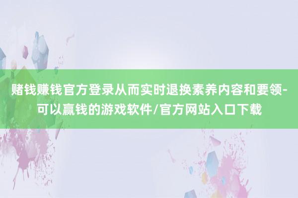 赌钱赚钱官方登录从而实时退换素养内容和要领-可以赢钱的游戏软件/官方网站入口下载