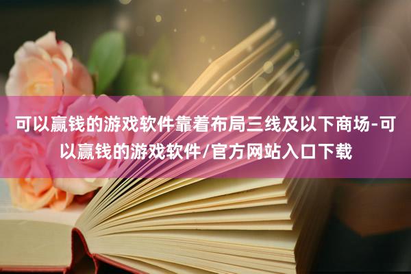 可以赢钱的游戏软件靠着布局三线及以下商场-可以赢钱的游戏软件/官方网站入口下载