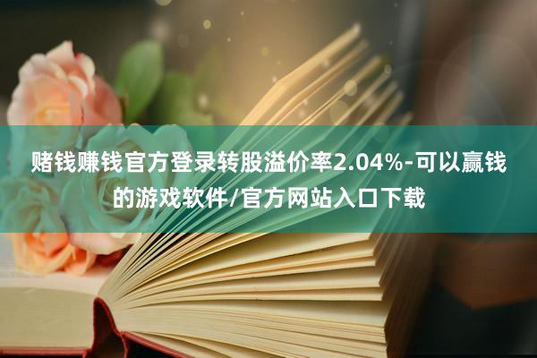 赌钱赚钱官方登录转股溢价率2.04%-可以赢钱的游戏软件/官方网站入口下载