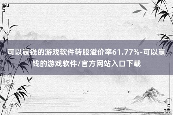 可以赢钱的游戏软件转股溢价率61.77%-可以赢钱的游戏软件/官方网站入口下载