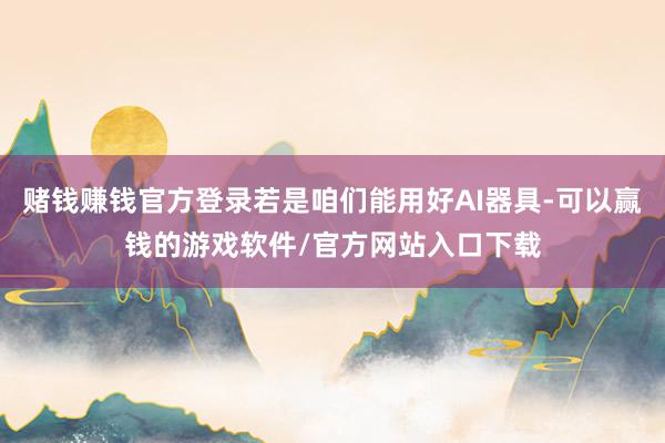 赌钱赚钱官方登录若是咱们能用好AI器具-可以赢钱的游戏软件/官方网站入口下载