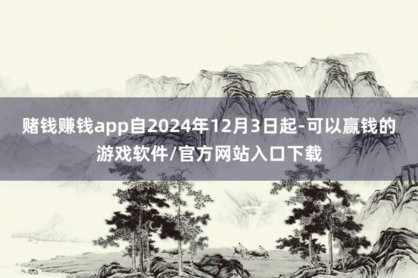 赌钱赚钱app自2024年12月3日起-可以赢钱的游戏软件/官方网站入口下载