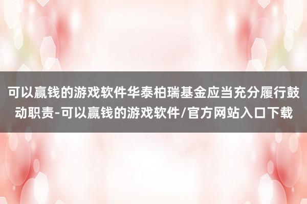 可以赢钱的游戏软件华泰柏瑞基金应当充分履行鼓动职责-可以赢钱的游戏软件/官方网站入口下载