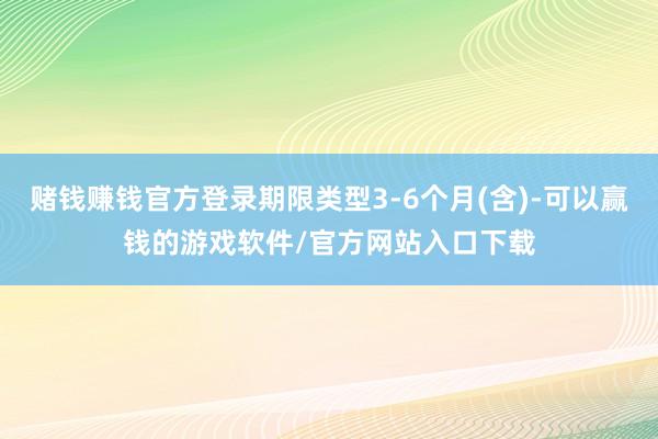 赌钱赚钱官方登录期限类型3-6个月(含)-可以赢钱的游戏软件/官方网站入口下载