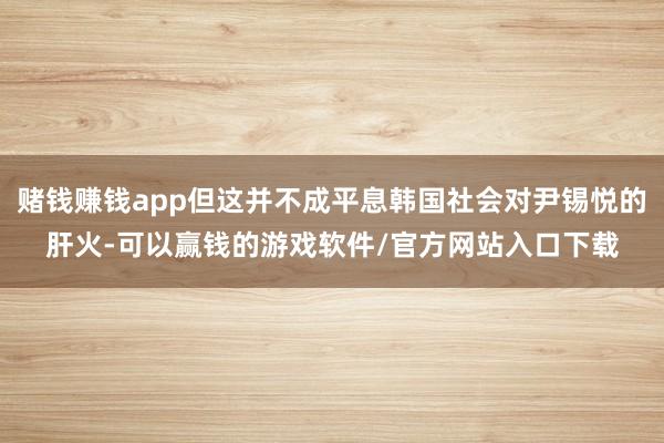 赌钱赚钱app但这并不成平息韩国社会对尹锡悦的肝火-可以赢钱的游戏软件/官方网站入口下载