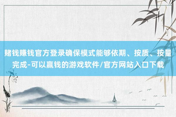 赌钱赚钱官方登录确保模式能够依期、按质、按量完成-可以赢钱的游戏软件/官方网站入口下载